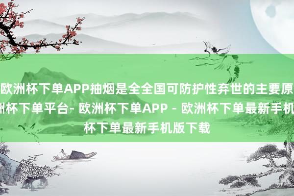 欧洲杯下单APP抽烟是全全国可防护性弃世的主要原因-欧洲杯下单平台- 欧洲杯下单APP - 欧洲杯下单最新手机版下载