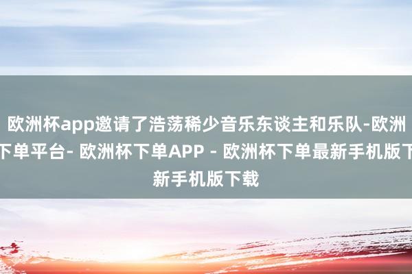 欧洲杯app邀请了浩荡稀少音乐东谈主和乐队-欧洲杯下单平台- 欧洲杯下单APP - 欧洲杯下单最新手机版下载