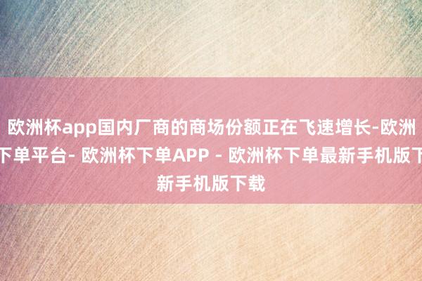 欧洲杯app国内厂商的商场份额正在飞速增长-欧洲杯下单平台- 欧洲杯下单APP - 欧洲杯下单最新手机版下载