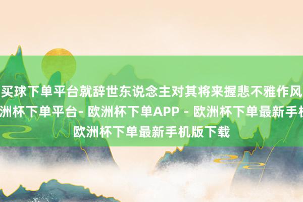 买球下单平台就辞世东说念主对其将来握悲不雅作风之时-欧洲杯下单平台- 欧洲杯下单APP - 欧洲杯下单最新手机版下载