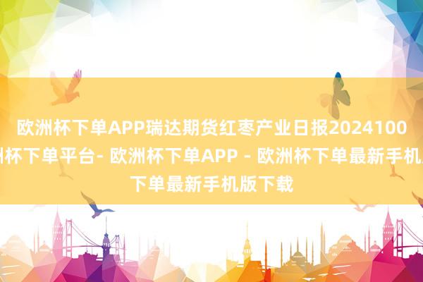 欧洲杯下单APP瑞达期货红枣产业日报20241008-欧洲杯下单平台- 欧洲杯下单APP - 欧洲杯下单最新手机版下载