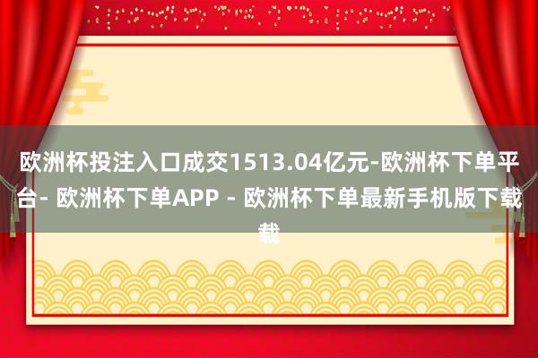 欧洲杯投注入口成交1513.04亿元-欧洲杯下单平台- 欧洲杯下单APP - 欧洲杯下单最新手机版下载