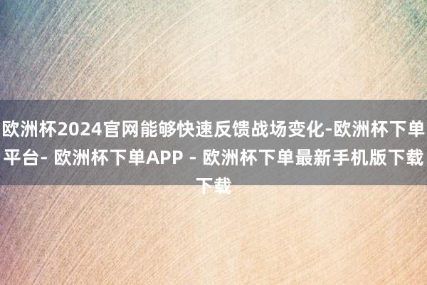 欧洲杯2024官网能够快速反馈战场变化-欧洲杯下单平台- 欧洲杯下单APP - 欧洲杯下单最新手机版下载