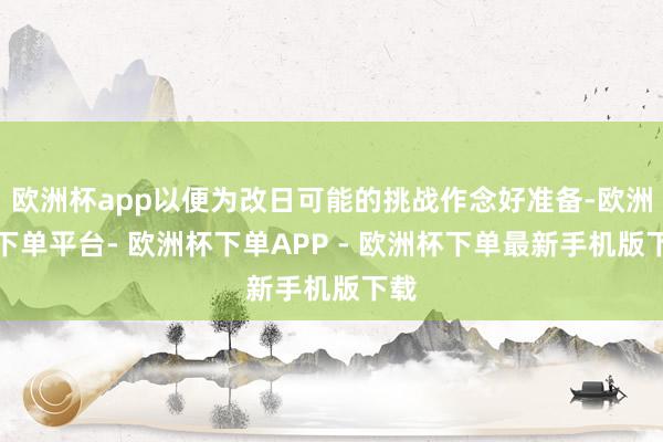 欧洲杯app以便为改日可能的挑战作念好准备-欧洲杯下单平台- 欧洲杯下单APP - 欧洲杯下单最新手机版下载