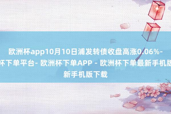 欧洲杯app10月10日浦发转债收盘高涨0.06%-欧洲杯下单平台- 欧洲杯下单APP - 欧洲杯下单最新手机版下载