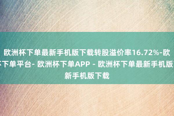 欧洲杯下单最新手机版下载转股溢价率16.72%-欧洲杯下单平台- 欧洲杯下单APP - 欧洲杯下单最新手机版下载