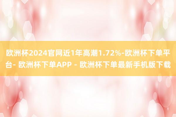 欧洲杯2024官网近1年高潮1.72%-欧洲杯下单平台- 欧洲杯下单APP - 欧洲杯下单最新手机版下载