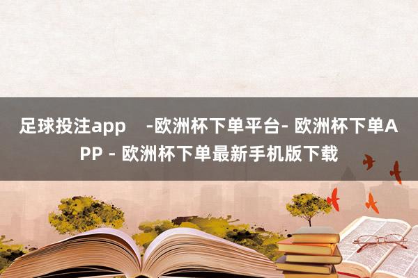 足球投注app    -欧洲杯下单平台- 欧洲杯下单APP - 欧洲杯下单最新手机版下载