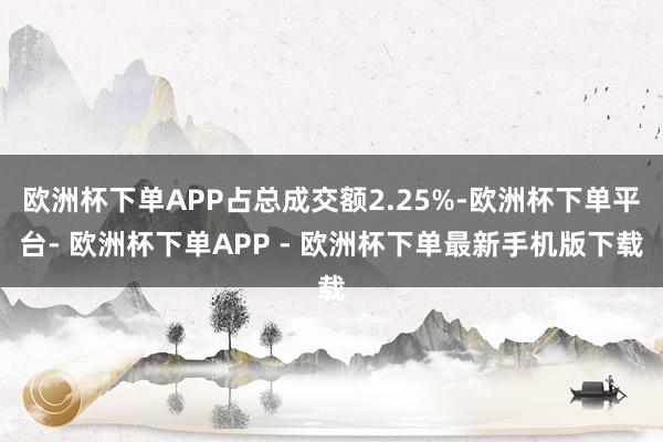 欧洲杯下单APP占总成交额2.25%-欧洲杯下单平台- 欧洲杯下单APP - 欧洲杯下单最新手机版下载