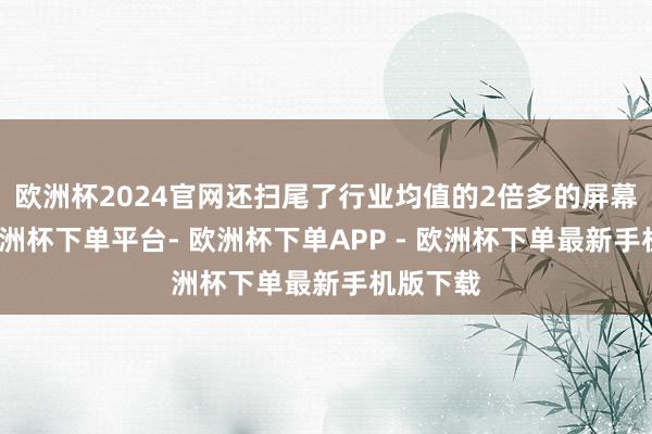 欧洲杯2024官网还扫尾了行业均值的2倍多的屏幕寿命-欧洲杯下单平台- 欧洲杯下单APP - 欧洲杯下单最新手机版下载