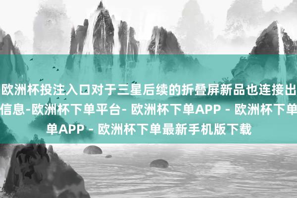 欧洲杯投注入口对于三星后续的折叠屏新品也连接出现了有关的爆料信息-欧洲杯下单平台- 欧洲杯下单APP - 欧洲杯下单最新手机版下载