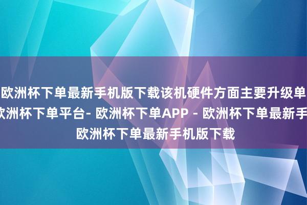 欧洲杯下单最新手机版下载该机硬件方面主要升级单点指纹-欧洲杯下单平台- 欧洲杯下单APP - 欧洲杯下单最新手机版下载