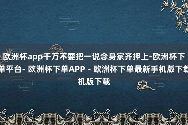 欧洲杯app千万不要把一说念身家齐押上-欧洲杯下单平台- 欧洲杯下单APP - 欧洲杯下单最新手机版下载