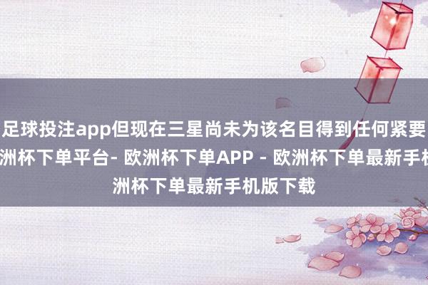 足球投注app但现在三星尚未为该名目得到任何紧要客户-欧洲杯下单平台- 欧洲杯下单APP - 欧洲杯下单最新手机版下载