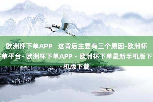 欧洲杯下单APP   这背后主要有三个原因-欧洲杯下单平台- 欧洲杯下单APP - 欧洲杯下单最新手机版下载