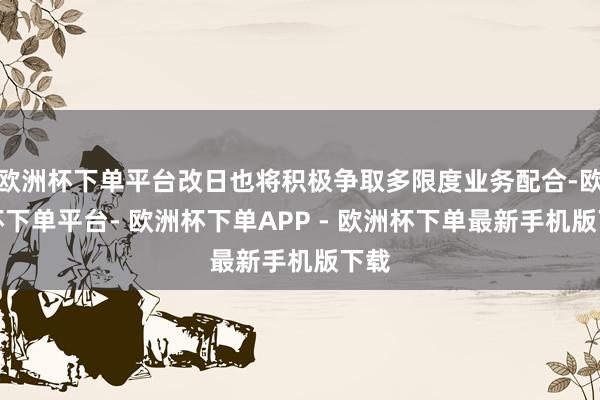 欧洲杯下单平台改日也将积极争取多限度业务配合-欧洲杯下单平台- 欧洲杯下单APP - 欧洲杯下单最新手机版下载