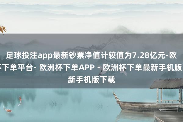 足球投注app最新钞票净值计较值为7.28亿元-欧洲杯下单平台- 欧洲杯下单APP - 欧洲杯下单最新手机版下载