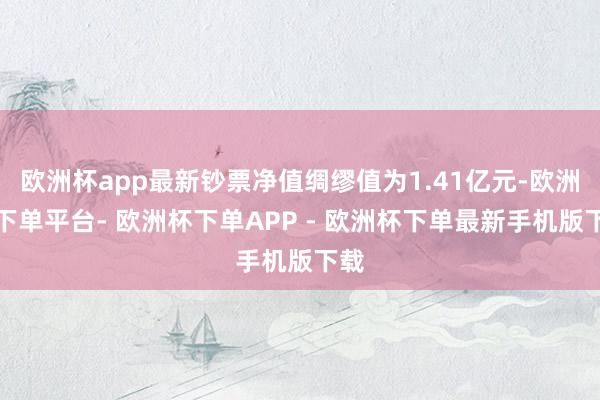 欧洲杯app最新钞票净值绸缪值为1.41亿元-欧洲杯下单平台- 欧洲杯下单APP - 欧洲杯下单最新手机版下载