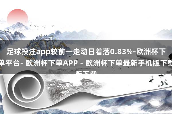 足球投注app较前一走动日着落0.83%-欧洲杯下单平台- 欧洲杯下单APP - 欧洲杯下单最新手机版下载