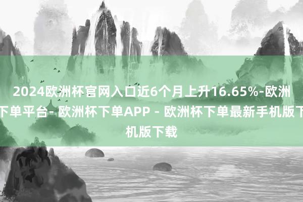 2024欧洲杯官网入口近6个月上升16.65%-欧洲杯下单平台- 欧洲杯下单APP - 欧洲杯下单最新手机版下载