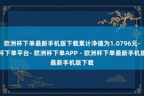 欧洲杯下单最新手机版下载累计净值为1.0796元-欧洲杯下单平台- 欧洲杯下单APP - 欧洲杯下单最新手机版下载