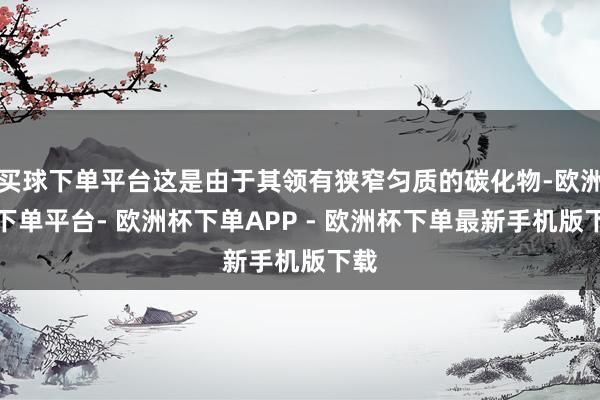 买球下单平台这是由于其领有狭窄匀质的碳化物-欧洲杯下单平台- 欧洲杯下单APP - 欧洲杯下单最新手机版下载