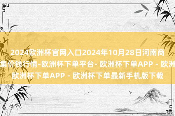 2024欧洲杯官网入口2024年10月28日河南商丘市农居品中心批发市集价钱行情-欧洲杯下单平台- 欧洲杯下单APP - 欧洲杯下单最新手机版下载