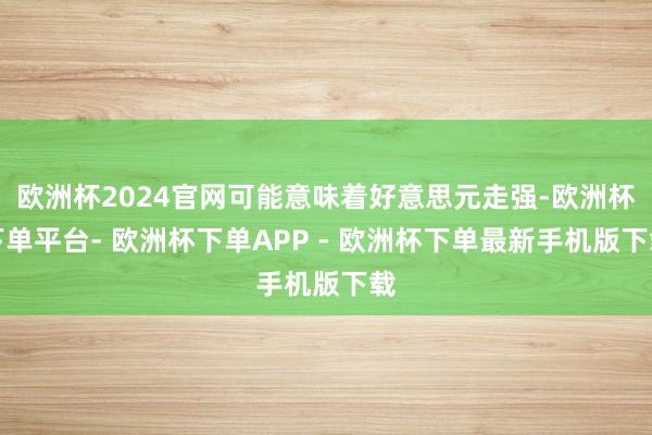 欧洲杯2024官网可能意味着好意思元走强-欧洲杯下单平台- 欧洲杯下单APP - 欧洲杯下单最新手机版下载