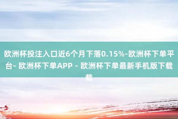 欧洲杯投注入口近6个月下落0.15%-欧洲杯下单平台- 欧洲杯下单APP - 欧洲杯下单最新手机版下载