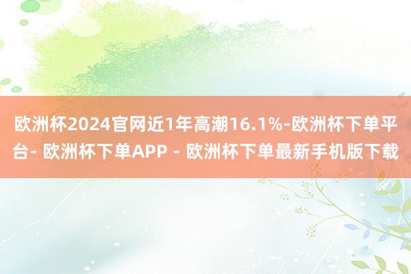 欧洲杯2024官网近1年高潮16.1%-欧洲杯下单平台- 欧洲杯下单APP - 欧洲杯下单最新手机版下载