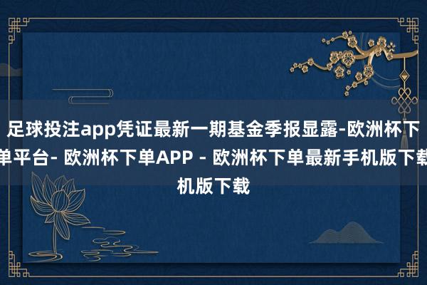 足球投注app凭证最新一期基金季报显露-欧洲杯下单平台- 欧洲杯下单APP - 欧洲杯下单最新手机版下载