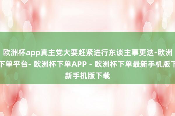 欧洲杯app真主党大要赶紧进行东谈主事更迭-欧洲杯下单平台- 欧洲杯下单APP - 欧洲杯下单最新手机版下载