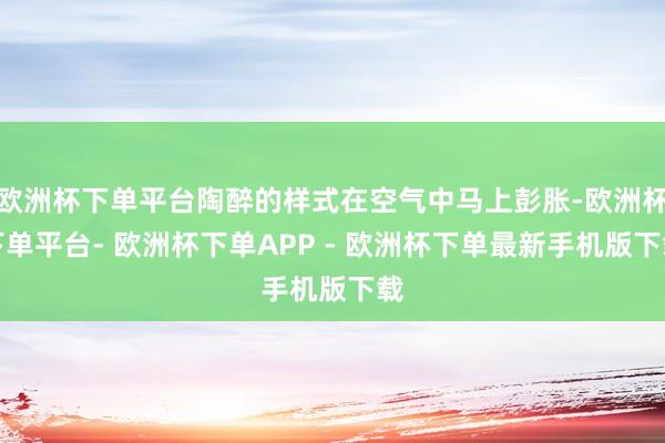 欧洲杯下单平台陶醉的样式在空气中马上彭胀-欧洲杯下单平台- 欧洲杯下单APP - 欧洲杯下单最新手机版下载