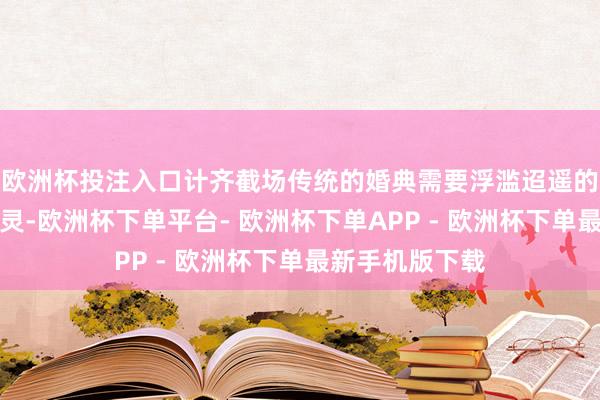 欧洲杯投注入口计齐截场传统的婚典需要浮滥迢遥的时分和元气心灵-欧洲杯下单平台- 欧洲杯下单APP - 欧洲杯下单最新手机版下载