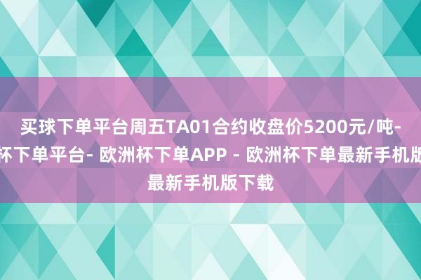 买球下单平台周五TA01合约收盘价5200元/吨-欧洲杯下单平台- 欧洲杯下单APP - 欧洲杯下单最新手机版下载