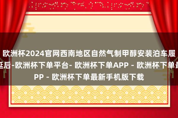 欧洲杯2024官网西南地区自然气制甲醇安装泊车履行时辰较往年延后-欧洲杯下单平台- 欧洲杯下单APP - 欧洲杯下单最新手机版下载