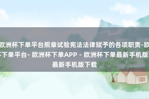 欧洲杯下单平台照章试验宪法法律赋予的各项职责-欧洲杯下单平台- 欧洲杯下单APP - 欧洲杯下单最新手机版下载