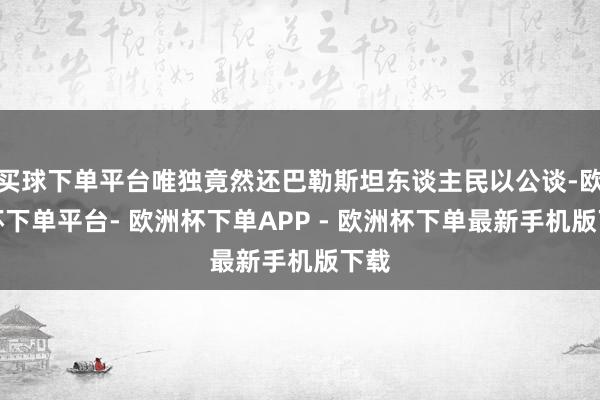 买球下单平台唯独竟然还巴勒斯坦东谈主民以公谈-欧洲杯下单平台- 欧洲杯下单APP - 欧洲杯下单最新手机版下载