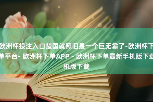 欧洲杯投注入口楚国就照旧是一个巨无霸了-欧洲杯下单平台- 欧洲杯下单APP - 欧洲杯下单最新手机版下载