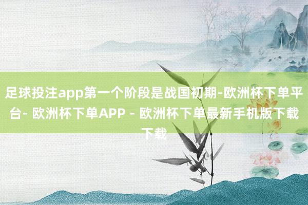 足球投注app第一个阶段是战国初期-欧洲杯下单平台- 欧洲杯下单APP - 欧洲杯下单最新手机版下载