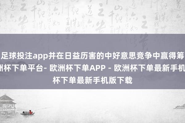 足球投注app并在日益历害的中好意思竞争中赢得筹码-欧洲杯下单平台- 欧洲杯下单APP - 欧洲杯下单最新手机版下载