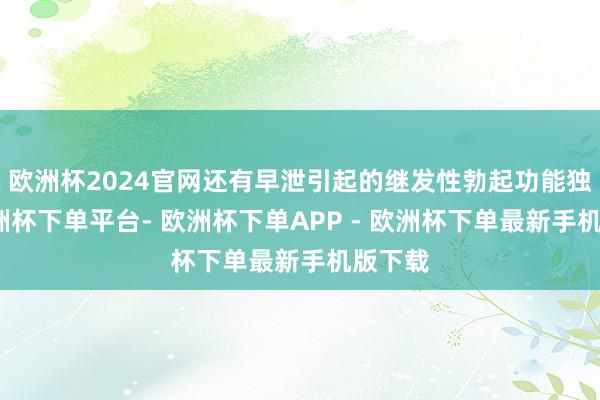 欧洲杯2024官网还有早泄引起的继发性勃起功能独揽-欧洲杯下单平台- 欧洲杯下单APP - 欧洲杯下单最新手机版下载