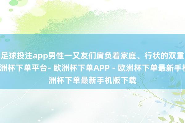 足球投注app男性一又友们肩负着家庭、行状的双重压力-欧洲杯下单平台- 欧洲杯下单APP - 欧洲杯下单最新手机版下载