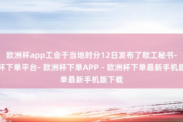 欧洲杯app工会于当地时分12日发布了歇工秘书-欧洲杯下单平台- 欧洲杯下单APP - 欧洲杯下单最新手机版下载