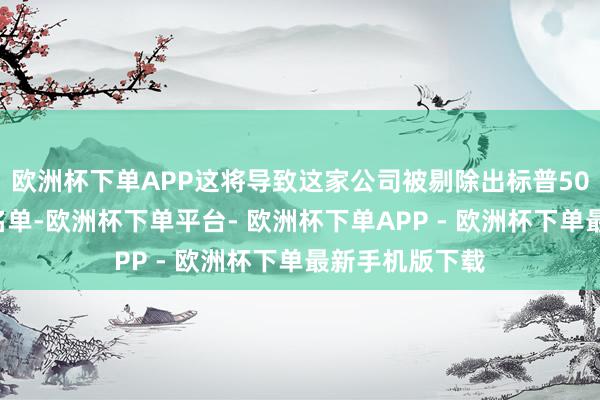 欧洲杯下单APP这将导致这家公司被剔除出标普500指数身分股名单-欧洲杯下单平台- 欧洲杯下单APP - 欧洲杯下单最新手机版下载