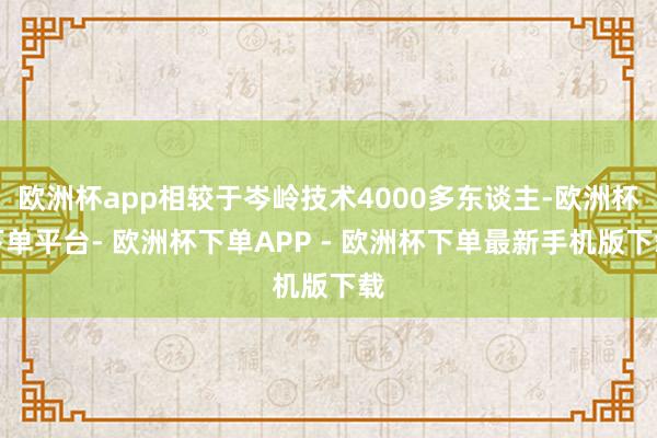 欧洲杯app相较于岑岭技术4000多东谈主-欧洲杯下单平台- 欧洲杯下单APP - 欧洲杯下单最新手机版下载