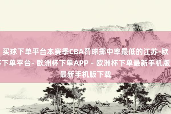 买球下单平台本赛季CBA罚球掷中率最低的江苏-欧洲杯下单平台- 欧洲杯下单APP - 欧洲杯下单最新手机版下载