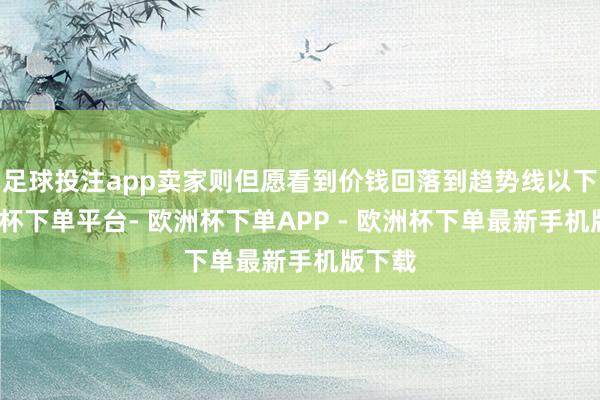 足球投注app卖家则但愿看到价钱回落到趋势线以下-欧洲杯下单平台- 欧洲杯下单APP - 欧洲杯下单最新手机版下载