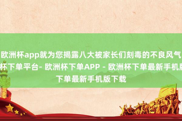 欧洲杯app就为您揭露八大被家长们刻毒的不良风气-欧洲杯下单平台- 欧洲杯下单APP - 欧洲杯下单最新手机版下载