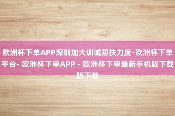 欧洲杯下单APP深圳加大训诫帮扶力度-欧洲杯下单平台- 欧洲杯下单APP - 欧洲杯下单最新手机版下载